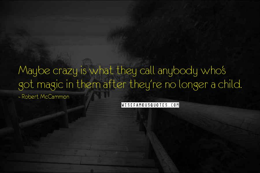 Robert McCammon Quotes: Maybe crazy is what they call anybody who's got magic in them after they're no longer a child.