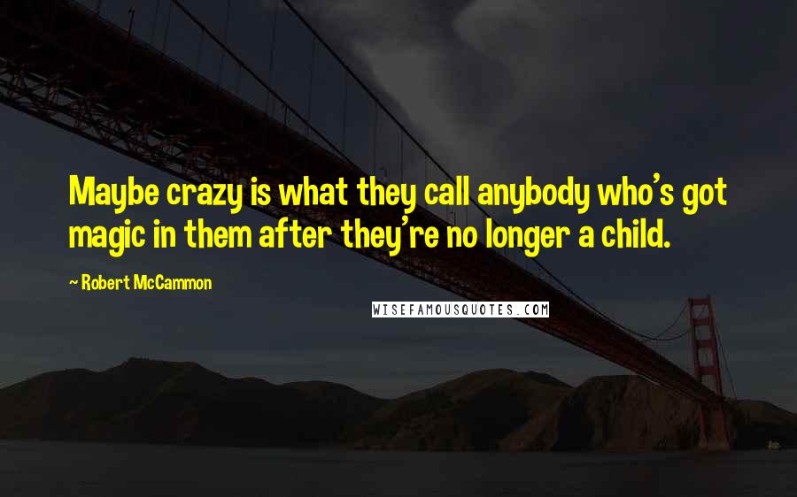 Robert McCammon Quotes: Maybe crazy is what they call anybody who's got magic in them after they're no longer a child.