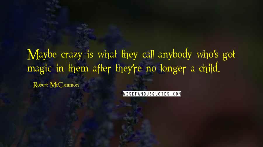 Robert McCammon Quotes: Maybe crazy is what they call anybody who's got magic in them after they're no longer a child.