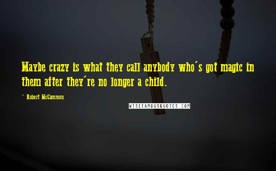 Robert McCammon Quotes: Maybe crazy is what they call anybody who's got magic in them after they're no longer a child.