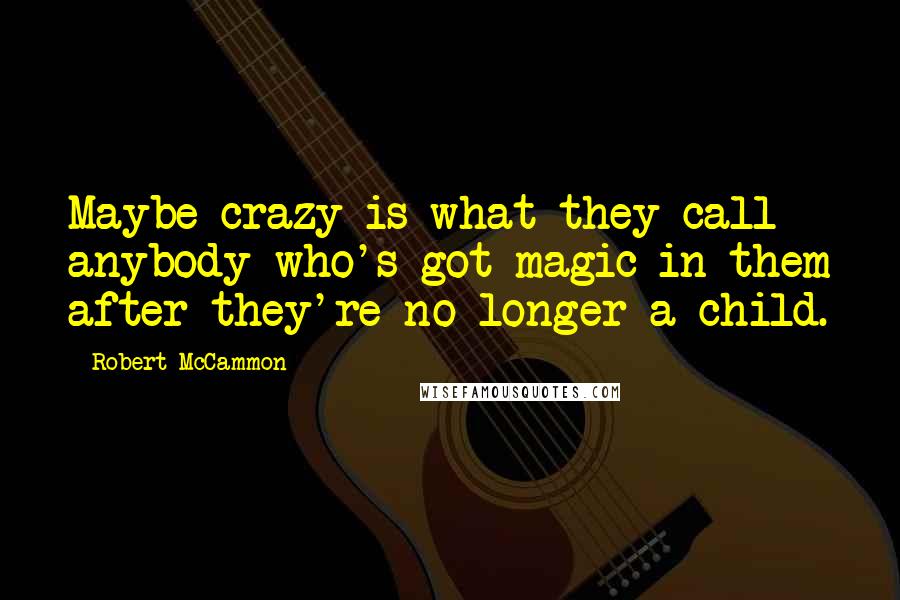 Robert McCammon Quotes: Maybe crazy is what they call anybody who's got magic in them after they're no longer a child.