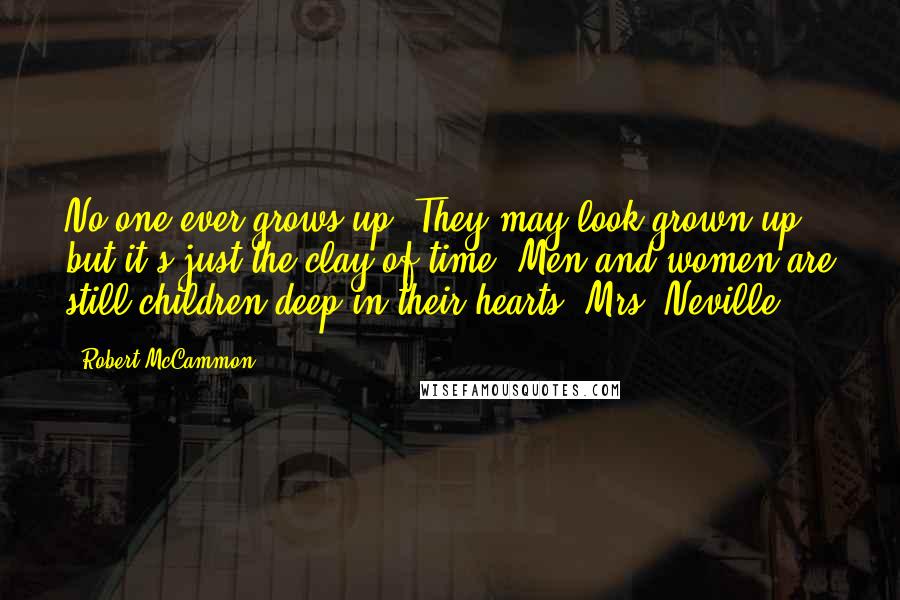 Robert McCammon Quotes: No one ever grows up. They may look grown-up, but it's just the clay of time. Men and women are still children deep in their hearts. Mrs. Neville