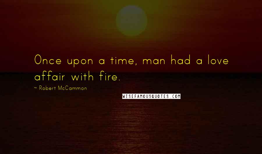 Robert McCammon Quotes: Once upon a time, man had a love affair with fire.