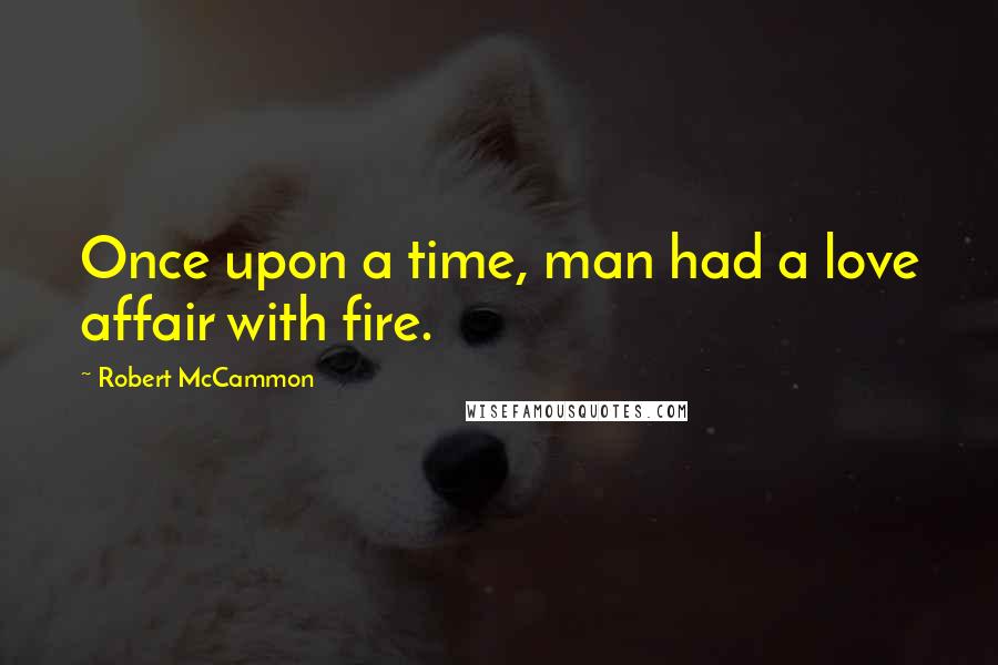 Robert McCammon Quotes: Once upon a time, man had a love affair with fire.
