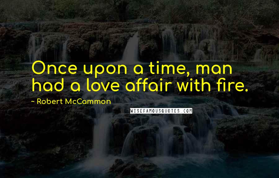 Robert McCammon Quotes: Once upon a time, man had a love affair with fire.