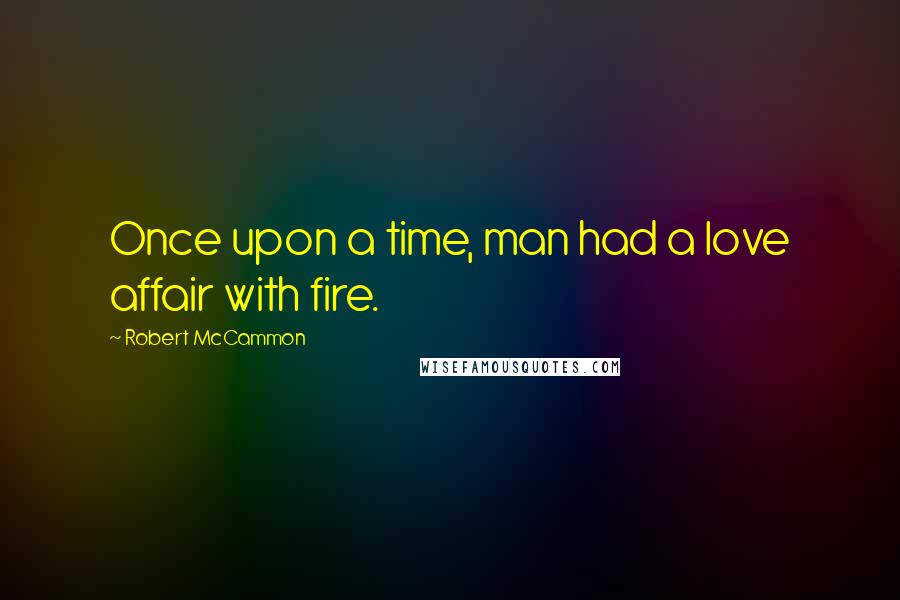 Robert McCammon Quotes: Once upon a time, man had a love affair with fire.