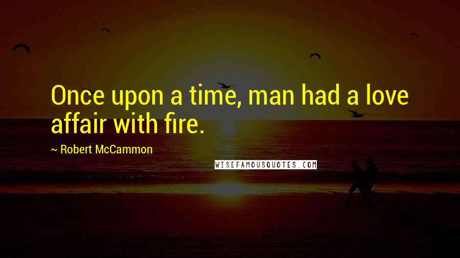 Robert McCammon Quotes: Once upon a time, man had a love affair with fire.