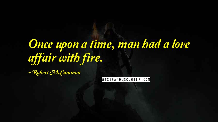 Robert McCammon Quotes: Once upon a time, man had a love affair with fire.