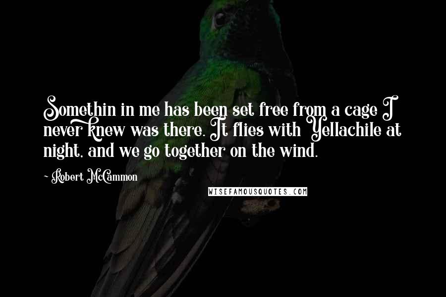 Robert McCammon Quotes: Somethin in me has been set free from a cage I never knew was there. It flies with Yellachile at night, and we go together on the wind.