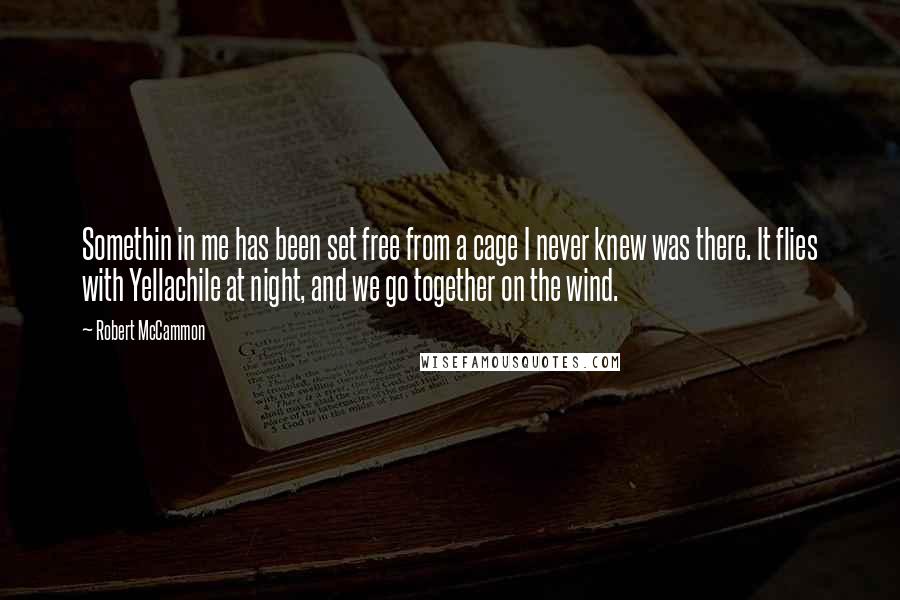 Robert McCammon Quotes: Somethin in me has been set free from a cage I never knew was there. It flies with Yellachile at night, and we go together on the wind.