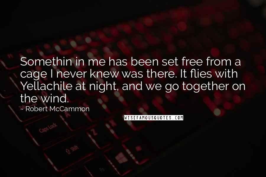 Robert McCammon Quotes: Somethin in me has been set free from a cage I never knew was there. It flies with Yellachile at night, and we go together on the wind.