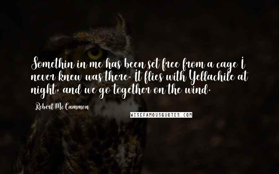 Robert McCammon Quotes: Somethin in me has been set free from a cage I never knew was there. It flies with Yellachile at night, and we go together on the wind.