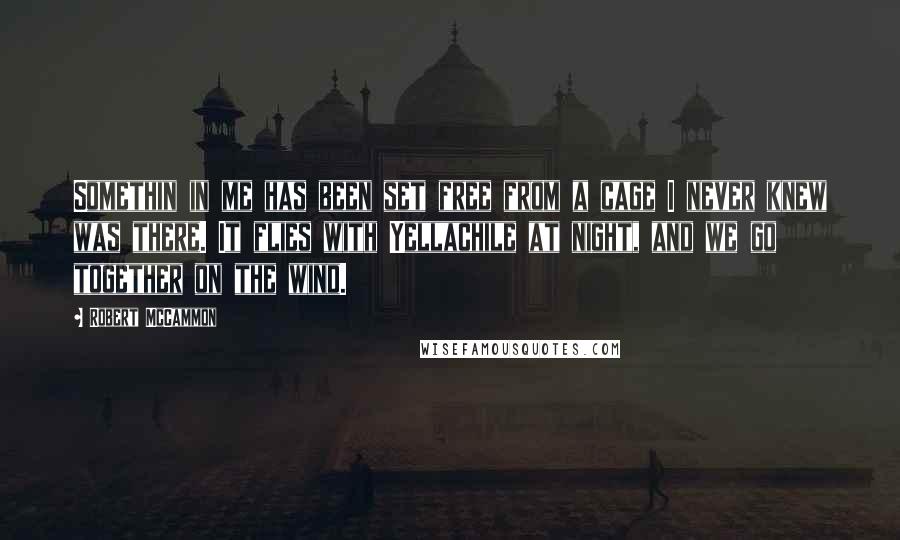 Robert McCammon Quotes: Somethin in me has been set free from a cage I never knew was there. It flies with Yellachile at night, and we go together on the wind.