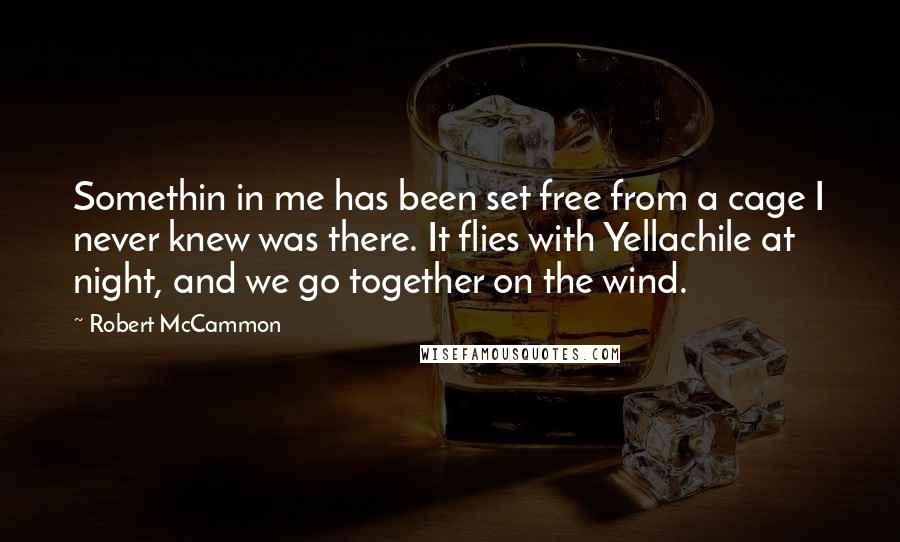 Robert McCammon Quotes: Somethin in me has been set free from a cage I never knew was there. It flies with Yellachile at night, and we go together on the wind.