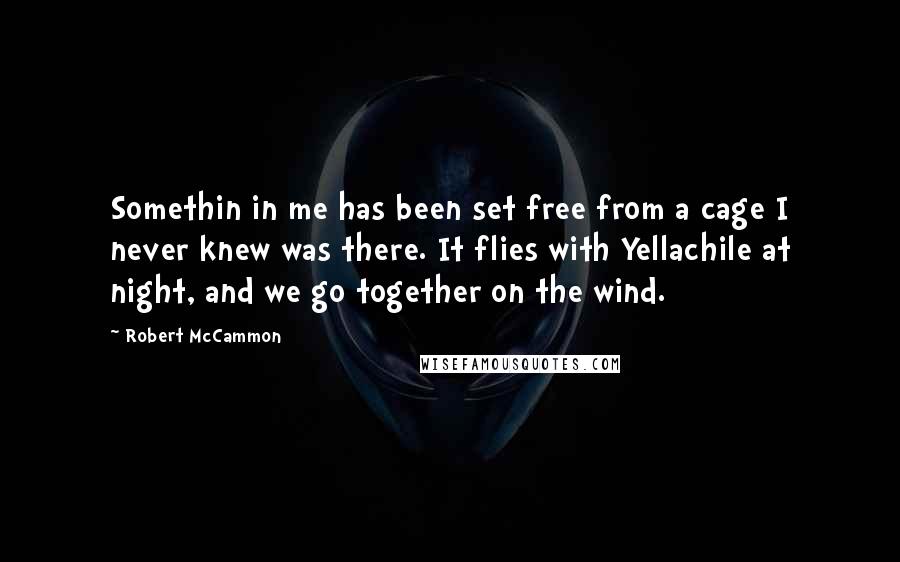 Robert McCammon Quotes: Somethin in me has been set free from a cage I never knew was there. It flies with Yellachile at night, and we go together on the wind.