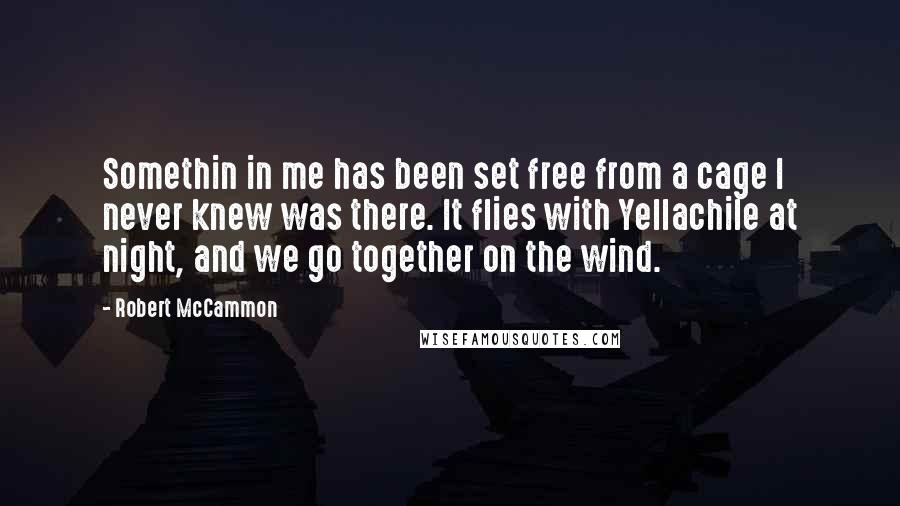 Robert McCammon Quotes: Somethin in me has been set free from a cage I never knew was there. It flies with Yellachile at night, and we go together on the wind.