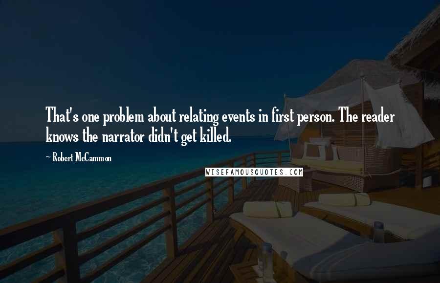 Robert McCammon Quotes: That's one problem about relating events in first person. The reader knows the narrator didn't get killed.