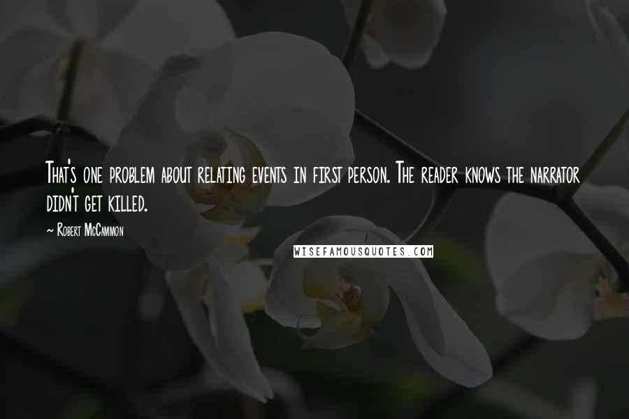 Robert McCammon Quotes: That's one problem about relating events in first person. The reader knows the narrator didn't get killed.