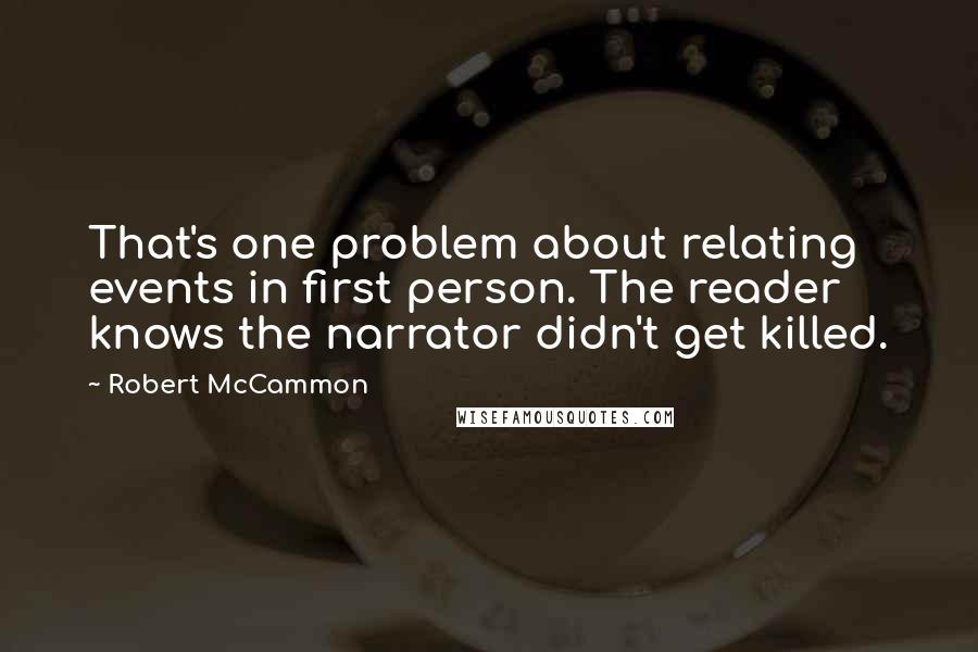 Robert McCammon Quotes: That's one problem about relating events in first person. The reader knows the narrator didn't get killed.