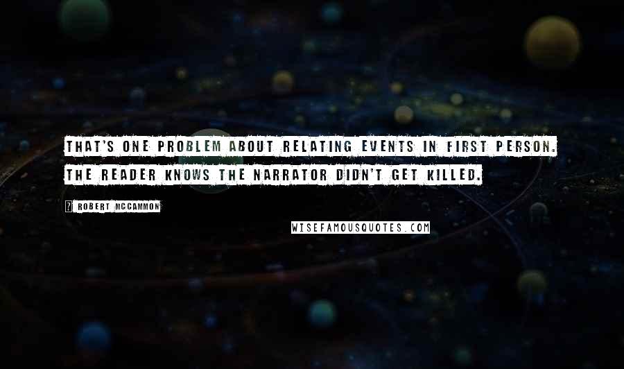 Robert McCammon Quotes: That's one problem about relating events in first person. The reader knows the narrator didn't get killed.