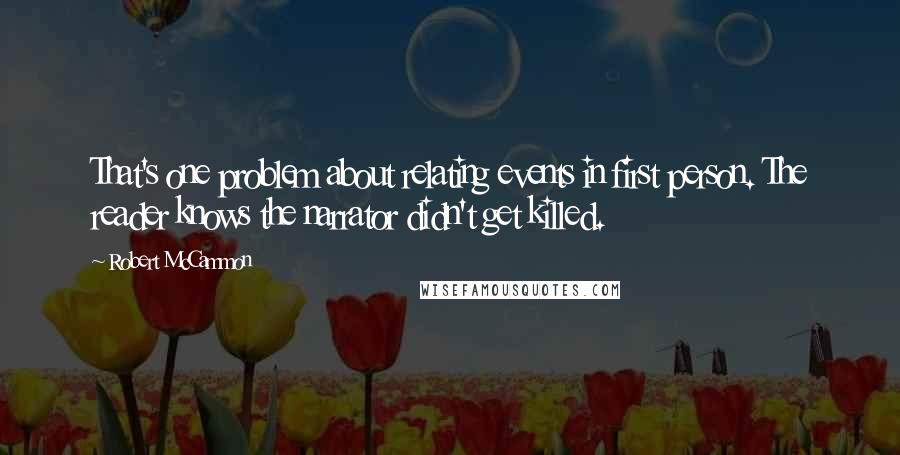 Robert McCammon Quotes: That's one problem about relating events in first person. The reader knows the narrator didn't get killed.