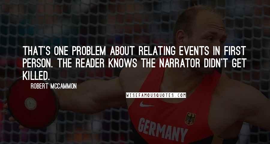 Robert McCammon Quotes: That's one problem about relating events in first person. The reader knows the narrator didn't get killed.