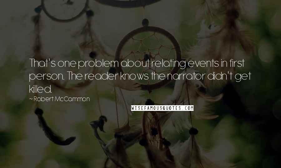 Robert McCammon Quotes: That's one problem about relating events in first person. The reader knows the narrator didn't get killed.