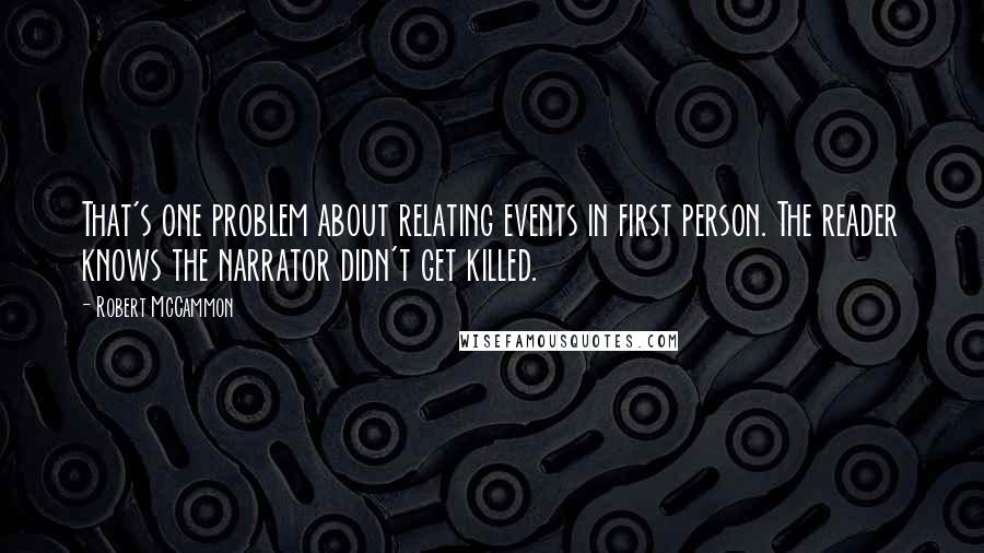 Robert McCammon Quotes: That's one problem about relating events in first person. The reader knows the narrator didn't get killed.