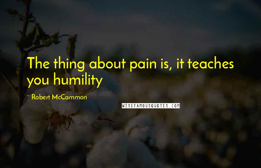 Robert McCammon Quotes: The thing about pain is, it teaches you humility