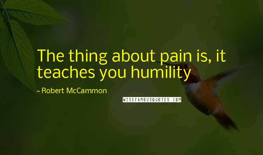 Robert McCammon Quotes: The thing about pain is, it teaches you humility