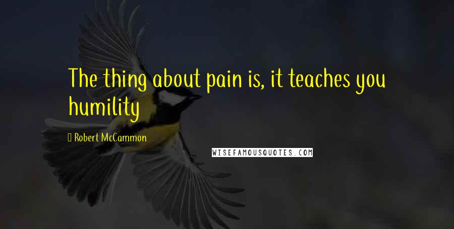 Robert McCammon Quotes: The thing about pain is, it teaches you humility