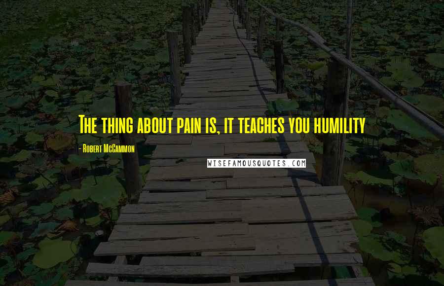 Robert McCammon Quotes: The thing about pain is, it teaches you humility