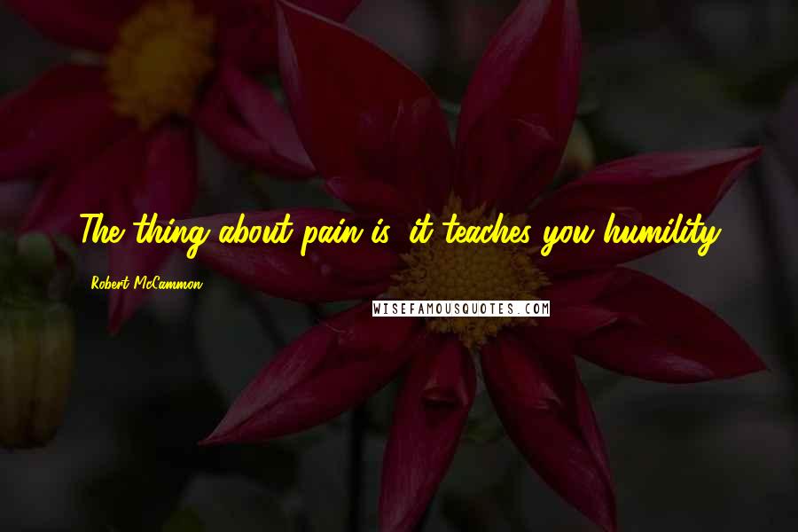 Robert McCammon Quotes: The thing about pain is, it teaches you humility