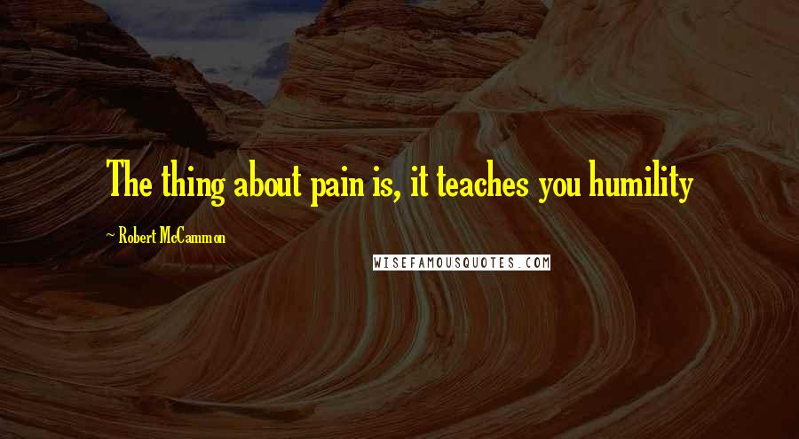 Robert McCammon Quotes: The thing about pain is, it teaches you humility