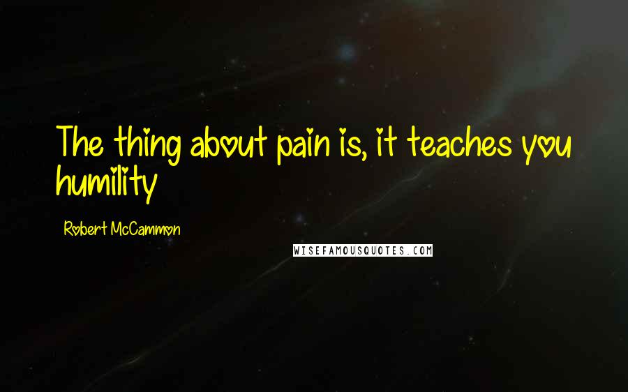 Robert McCammon Quotes: The thing about pain is, it teaches you humility