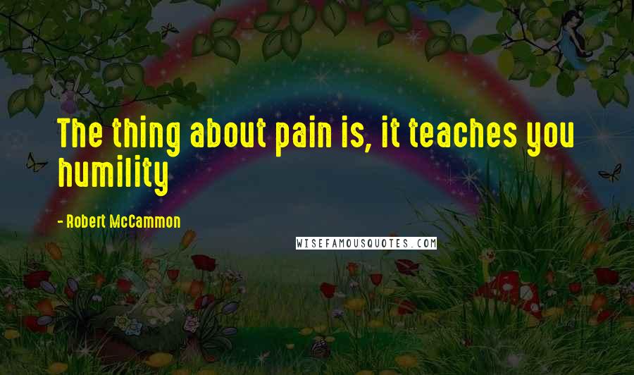 Robert McCammon Quotes: The thing about pain is, it teaches you humility