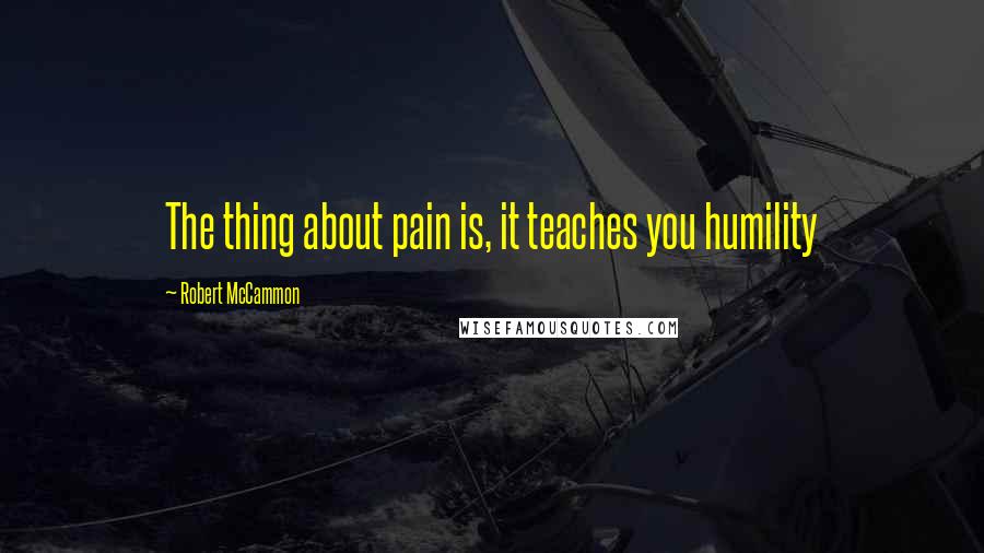 Robert McCammon Quotes: The thing about pain is, it teaches you humility