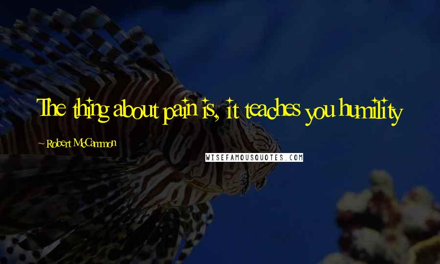 Robert McCammon Quotes: The thing about pain is, it teaches you humility
