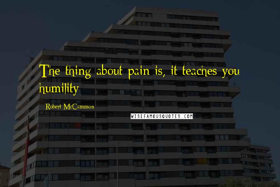 Robert McCammon Quotes: The thing about pain is, it teaches you humility