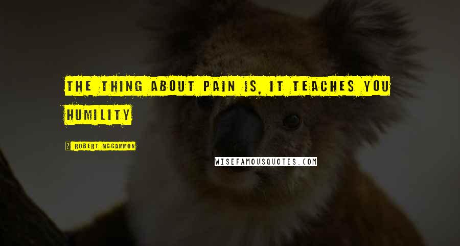 Robert McCammon Quotes: The thing about pain is, it teaches you humility