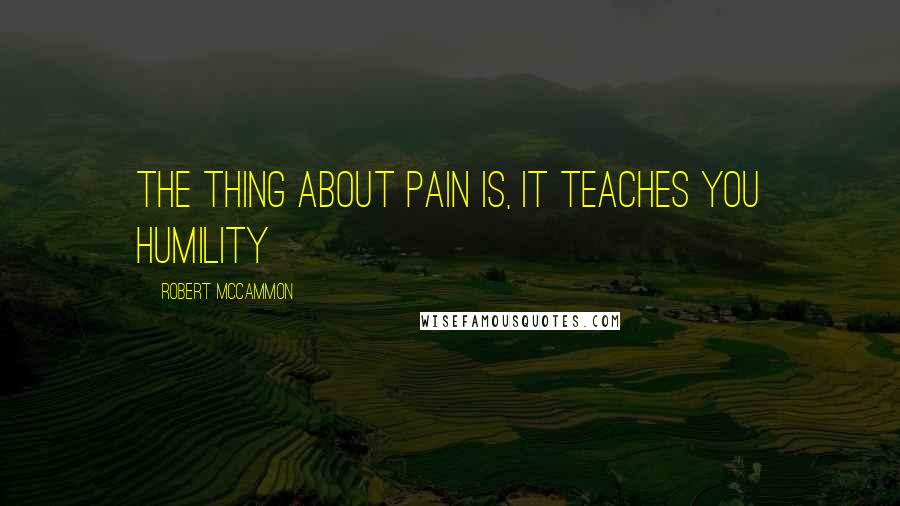 Robert McCammon Quotes: The thing about pain is, it teaches you humility