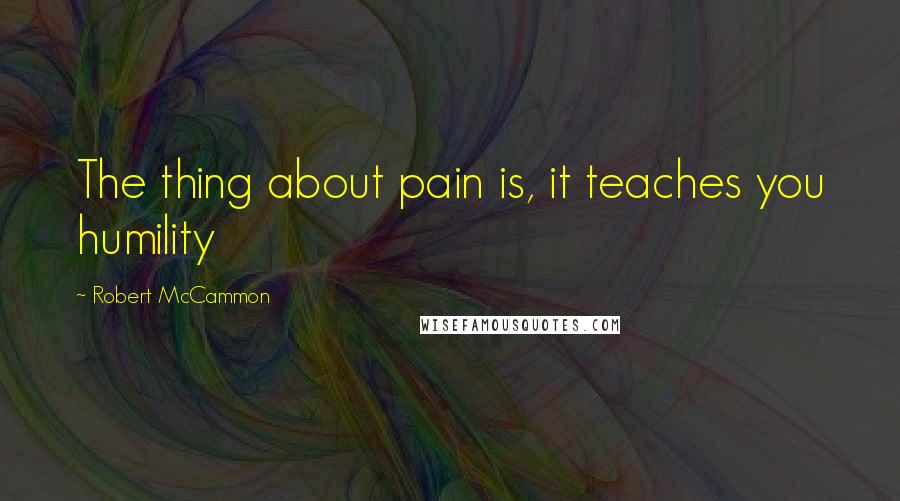 Robert McCammon Quotes: The thing about pain is, it teaches you humility