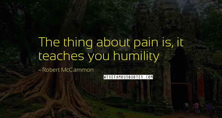 Robert McCammon Quotes: The thing about pain is, it teaches you humility