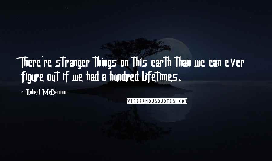 Robert McCammon Quotes: There're stranger things on this earth than we can ever figure out if we had a hundred lifetimes.