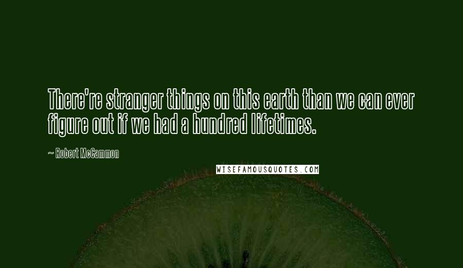 Robert McCammon Quotes: There're stranger things on this earth than we can ever figure out if we had a hundred lifetimes.