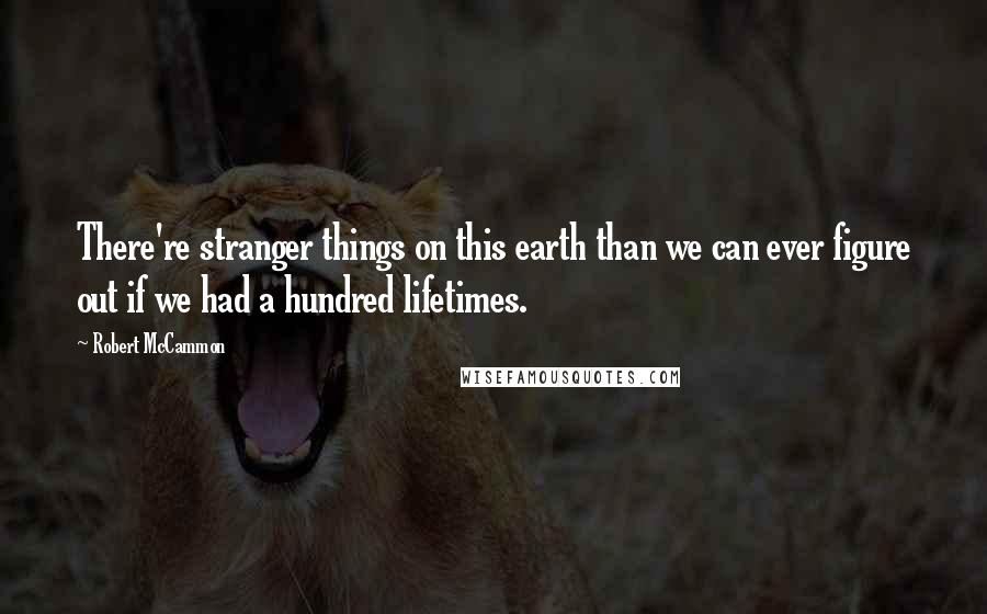 Robert McCammon Quotes: There're stranger things on this earth than we can ever figure out if we had a hundred lifetimes.