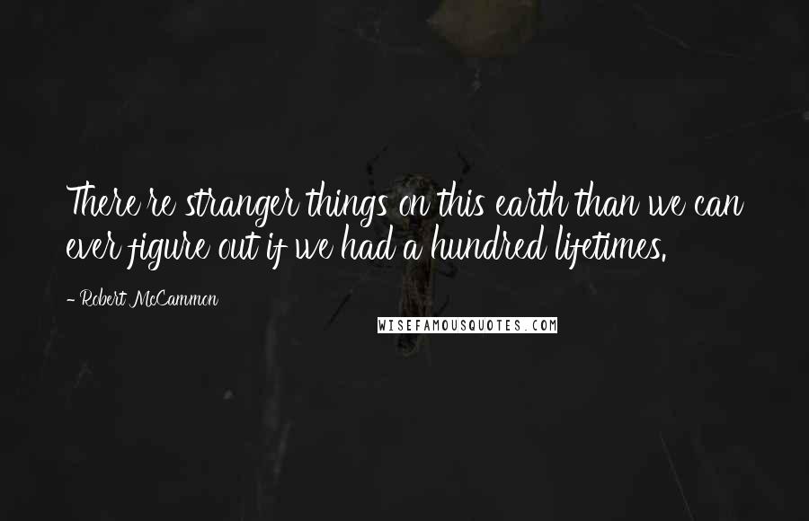 Robert McCammon Quotes: There're stranger things on this earth than we can ever figure out if we had a hundred lifetimes.