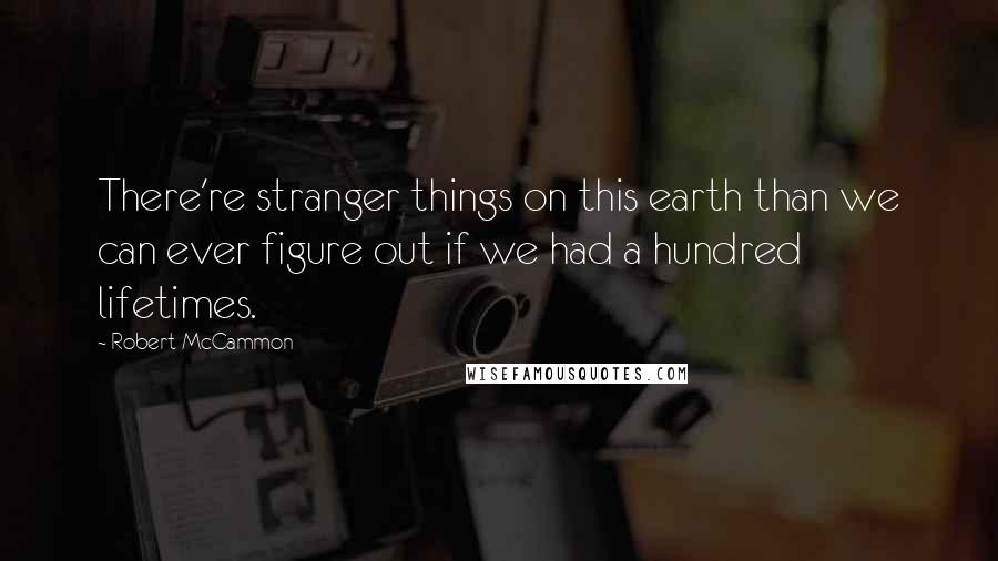 Robert McCammon Quotes: There're stranger things on this earth than we can ever figure out if we had a hundred lifetimes.
