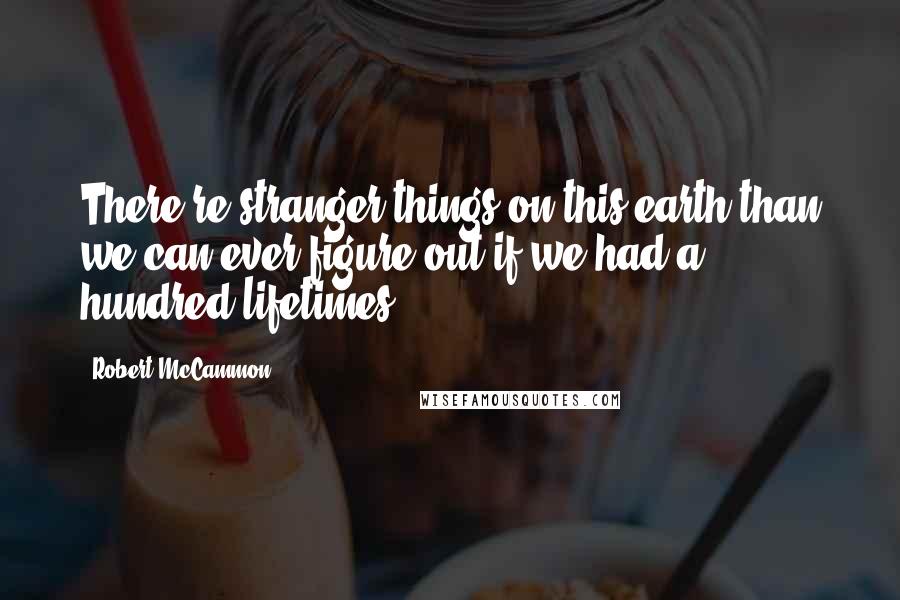 Robert McCammon Quotes: There're stranger things on this earth than we can ever figure out if we had a hundred lifetimes.