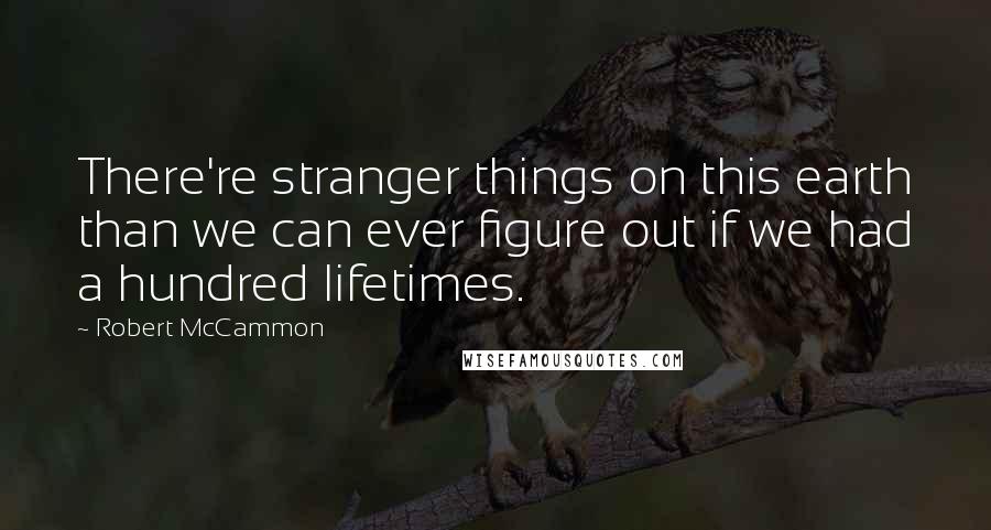 Robert McCammon Quotes: There're stranger things on this earth than we can ever figure out if we had a hundred lifetimes.